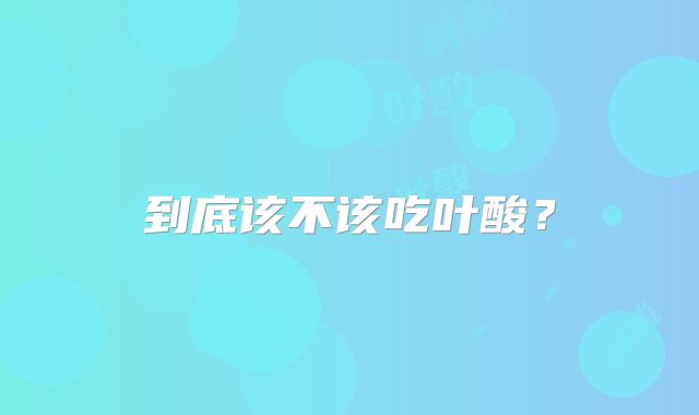 到底该不该吃叶酸？