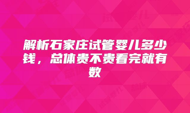 解析石家庄试管婴儿多少钱,总体贵不贵看完就有数
