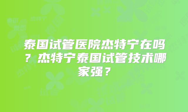 泰国试管医院杰特宁在吗？杰特宁泰国试管技术哪家强？