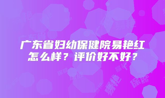 广东省妇幼保健院易艳红怎么样?评价好不好?