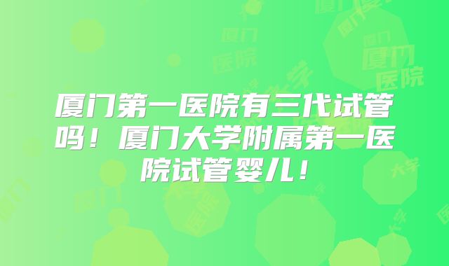 厦门第一医院有三代试管吗!厦门大学附属第一医院试管婴儿!
