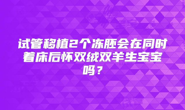 试管移植2个冻胚会在同时着床后怀双绒双羊生宝宝吗？