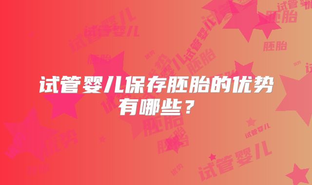 试管婴儿保存胚胎的优势有哪些?