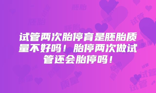 试管两次胎停育是胚胎质量不好吗!胎停两次做试管还会胎停吗!