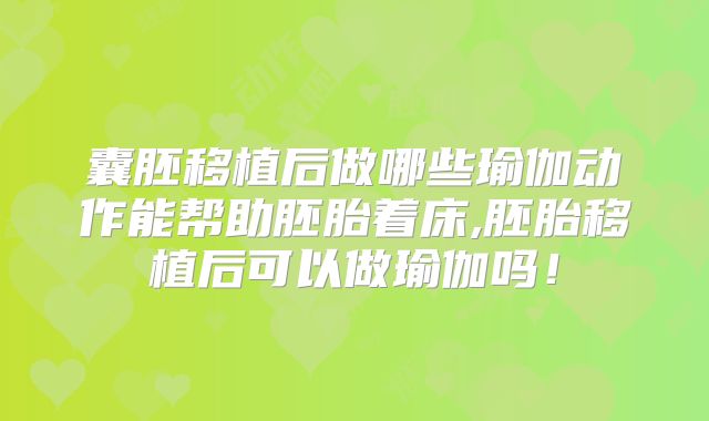 囊胚移植后做哪些瑜伽动作能帮助胚胎着床,胚胎移植后可以做瑜伽吗！
