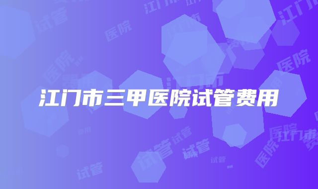 江门市三甲医院试管费用
