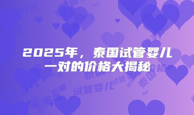 2025年，泰国试管婴儿一对的价格大揭秘