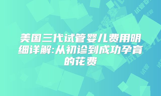 美国三代试管婴儿费用明细详解:从初诊到成功孕育的花费