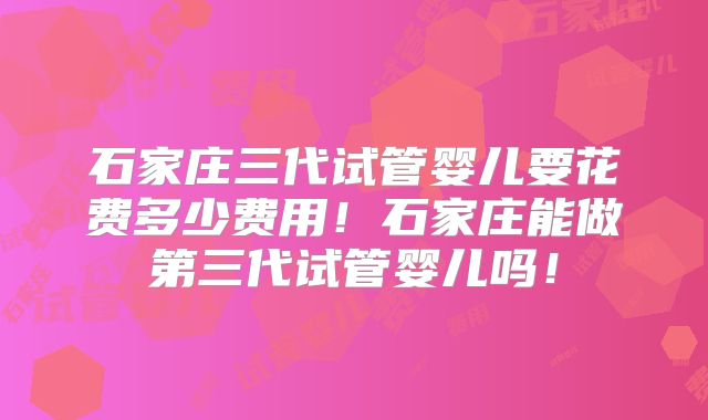 石家庄三代试管婴儿要花费多少费用!石家庄能做第三代试管婴儿吗!