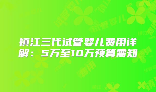 镇江三代试管婴儿费用详解：5万至10万预算需知