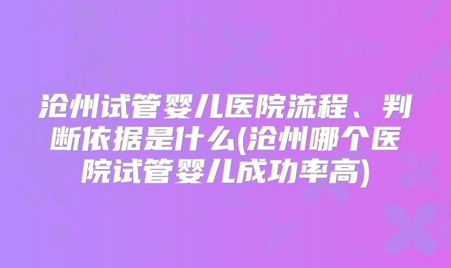 沧州试管婴儿医院流程、判断依据是什么(沧州哪个医院试管婴儿成功率高)