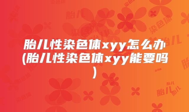 胎儿性染色体xyy怎么办(胎儿性染色体xyy能要吗)