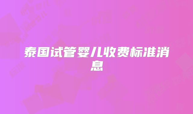 泰国试管婴儿收费标准消息