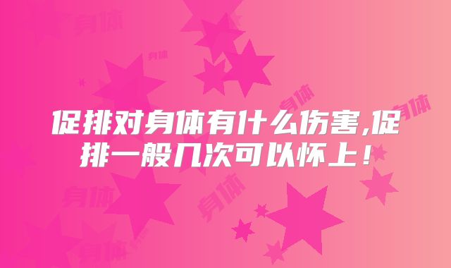 促排对身体有什么伤害,促排一般几次可以怀上！