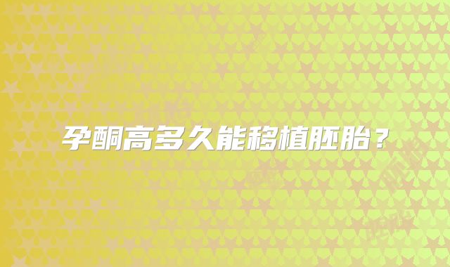 孕酮高多久能移植胚胎？