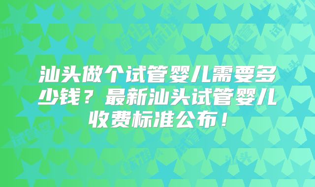 汕头做个试管婴儿需要多少钱?最新汕头试管婴儿收费标准公布!