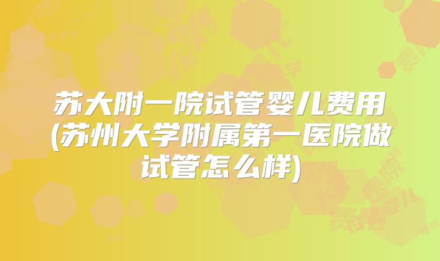 苏大附一院试管婴儿费用(苏州大学附属第一医院做试管怎么样)