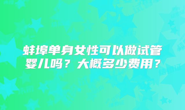 蚌埠单身女性可以做试管婴儿吗？大概多少费用？