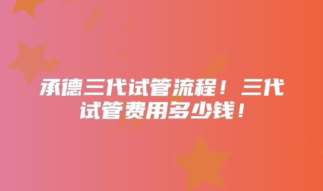 承德三代试管流程!三代试管费用多少钱!