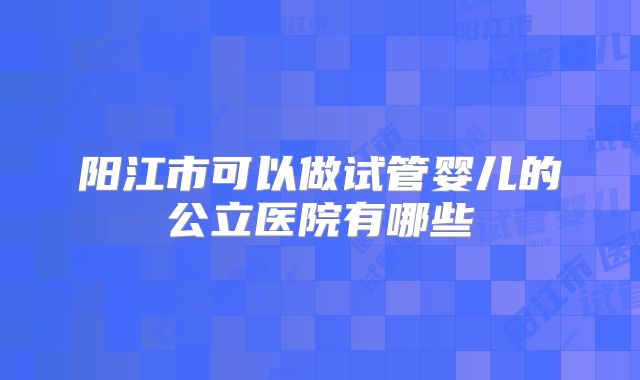 阳江市可以做试管婴儿的公立医院有哪些