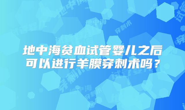 地中海贫血试管婴儿之后可以进行羊膜穿刺术吗？