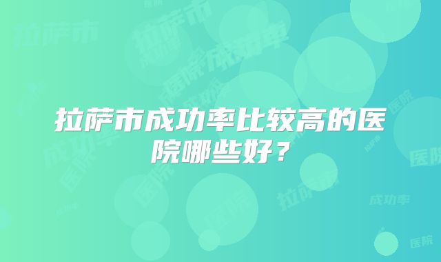 拉萨市成功率比较高的医院哪些好?