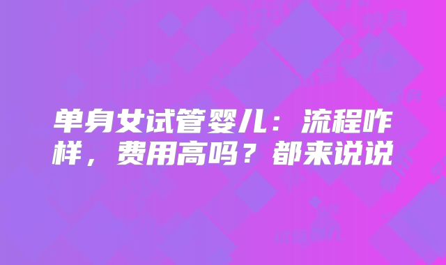 单身女试管婴儿：流程咋样，费用高吗？都来说说
