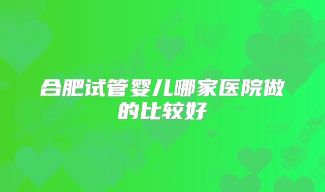 合肥试管婴儿哪家医院做的比较好