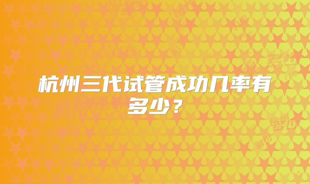 杭州三代试管成功几率有多少?