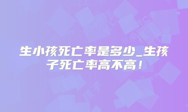 生小孩死亡率是多少_生孩子死亡率高不高！