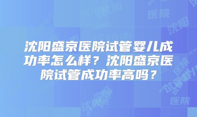 沈阳盛京医院试管婴儿成功率怎么样？沈阳盛京医院试管成功率高吗？