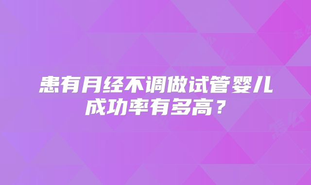 患有月经不调做试管婴儿成功率有多高？