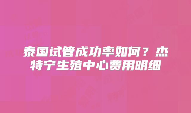 泰国试管成功率如何?杰特宁生殖中心费用明细