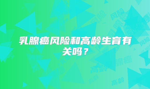乳腺癌风险和高龄生育有关吗？