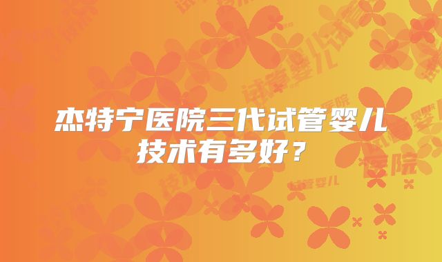 杰特宁医院三代试管婴儿技术有多好?