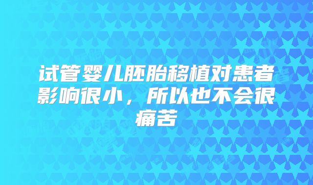 试管婴儿胚胎移植对患者影响很小，所以也不会很痛苦