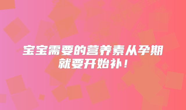 宝宝需要的营养素从孕期就要开始补!