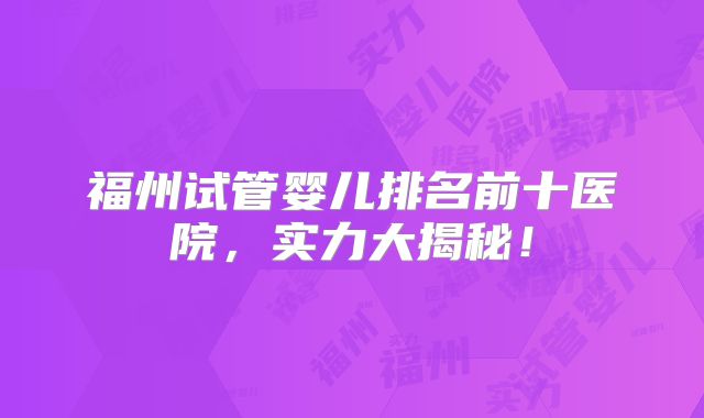 福州试管婴儿排名前十医院，实力大揭秘！