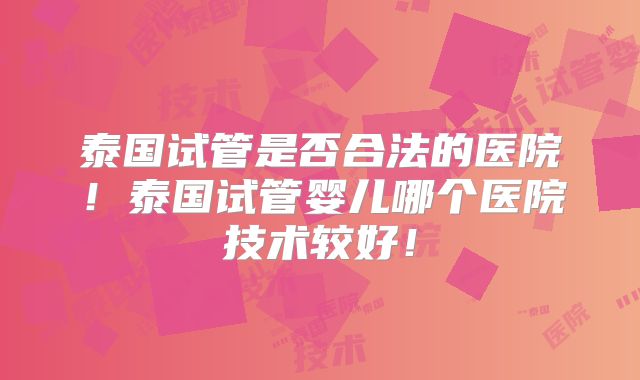 泰国试管是否合法的医院!泰国试管婴儿哪个医院技术较好!