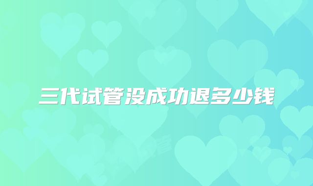 三代试管没成功退多少钱