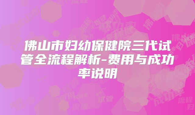 佛山市妇幼保健院三代试管全流程解析-费用与成功率说明