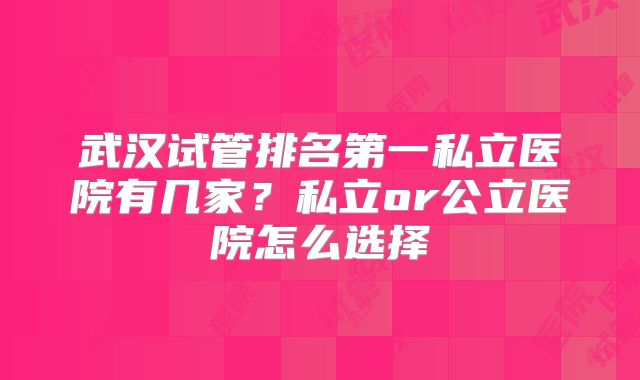 武汉试管排名第一私立医院有几家?私立or公立医院怎么选择