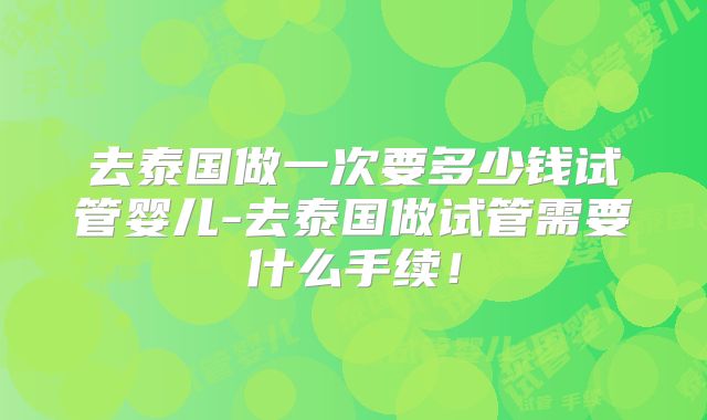 去泰国做一次要多少钱试管婴儿-去泰国做试管需要什么手续！