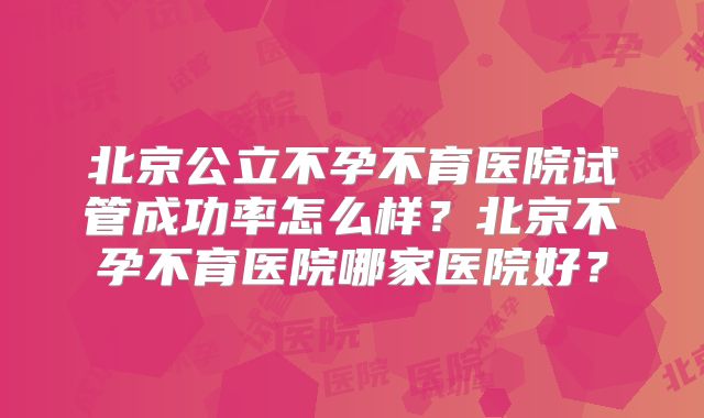 北京公立不孕不育医院试管成功率怎么样?北京不孕不育医院哪家医院好?