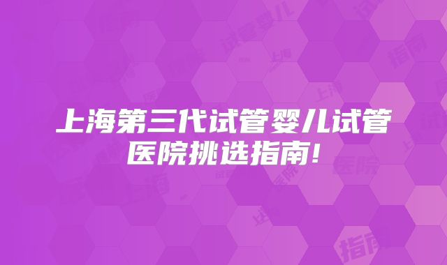 上海第三代试管婴儿试管医院挑选指南!