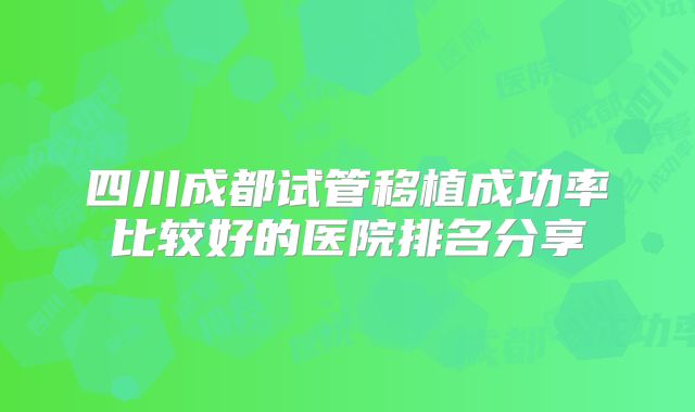 四川成都试管移植成功率比较好的医院排名分享