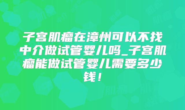 子宫肌瘤在漳州可以不找中介做试管婴儿吗_子宫肌瘤能做试管婴儿需要多少钱！