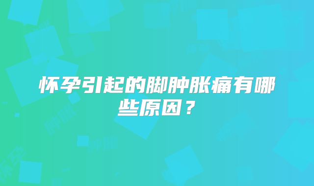怀孕引起的脚肿胀痛有哪些原因？