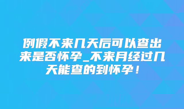 例假不来几天后可以查出来是否怀孕_不来月经过几天能查的到怀孕!