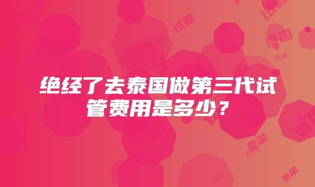 绝经了去泰国做第三代试管费用是多少?